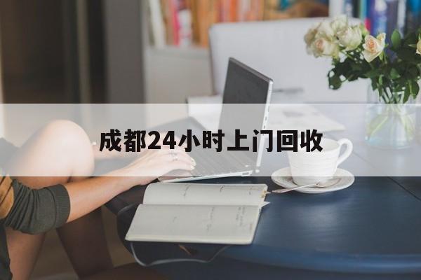 嘉兴最新成都24小时上门回收方法分析(最方便真实的嘉兴成都24小时上门回收废品电话方法)
