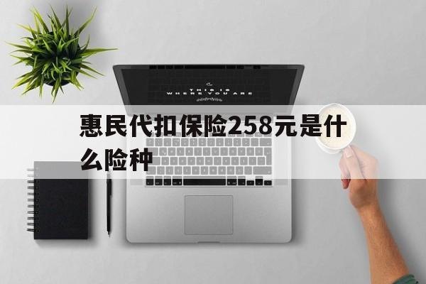 嘉兴最新惠民代扣保险258元是什么险种方法分析(最方便真实的嘉兴惠民保险是什么保险149元方法)