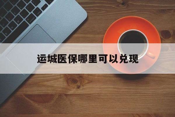 嘉兴最新运城医保哪里可以兑现方法分析(最方便真实的嘉兴运城医保局在哪里方法)