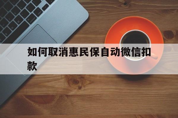 嘉兴最新如何取消惠民保自动微信扣款方法分析(最方便真实的嘉兴惠民保怎么续费方法)