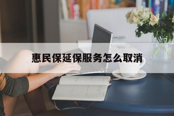 嘉兴最新惠民保延保服务怎么取消方法分析(最方便真实的嘉兴惠民保延保服务怎么取消申请方法)